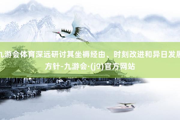 九游会体育深远研讨其坐褥经由、时刻改进和异日发展方针-九游会·(j9)官方网站