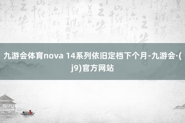 九游会体育nova 14系列依旧定档下个月-九游会·(j9)官方网站
