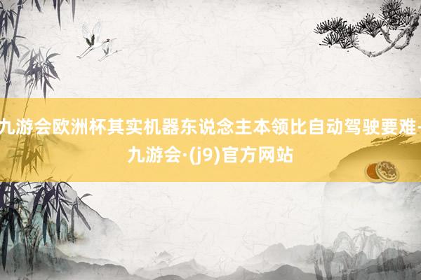 九游会欧洲杯其实机器东说念主本领比自动驾驶要难-九游会·(j9)官方网站