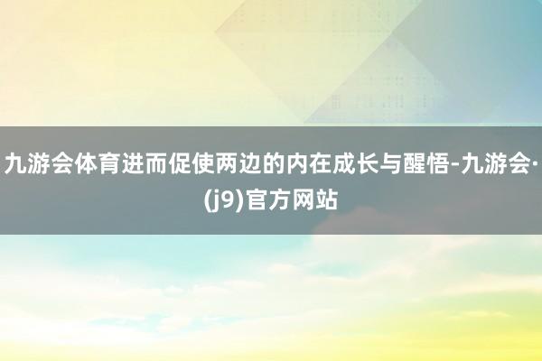 九游会体育进而促使两边的内在成长与醒悟-九游会·(j9)官方网站