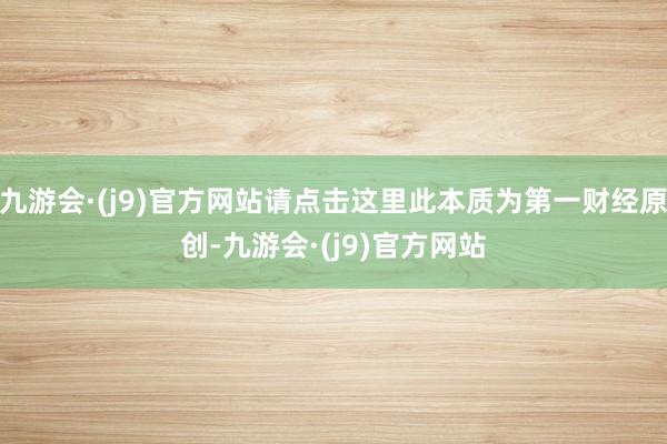 九游会·(j9)官方网站请点击这里此本质为第一财经原创-九游会·(j9)官方网站