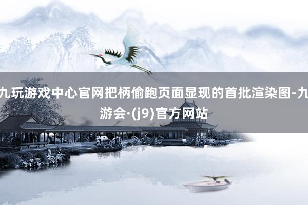 九玩游戏中心官网把柄偷跑页面显现的首批渲染图-九游会·(j9)官方网站