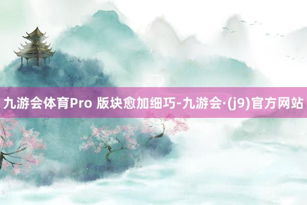 九游会体育Pro 版块愈加细巧-九游会·(j9)官方网站