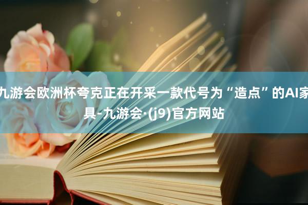 九游会欧洲杯夸克正在开采一款代号为“造点”的AI家具-九游会·(j9)官方网站