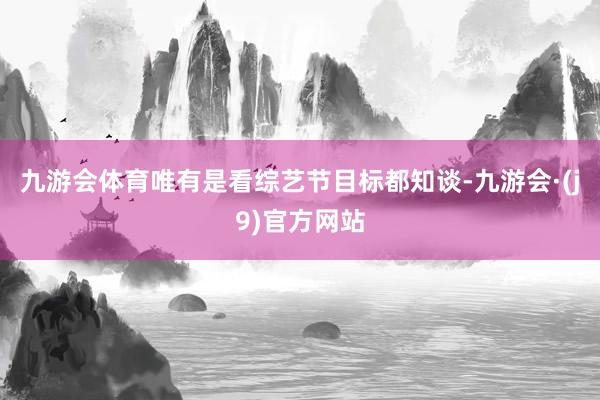 九游会体育唯有是看综艺节目标都知谈-九游会·(j9)官方网站