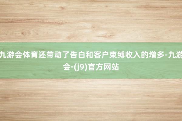 九游会体育还带动了告白和客户束缚收入的增多-九游会·(j9)官方网站