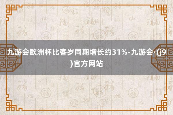 九游会欧洲杯比客岁同期增长约31%-九游会·(j9)官方网站