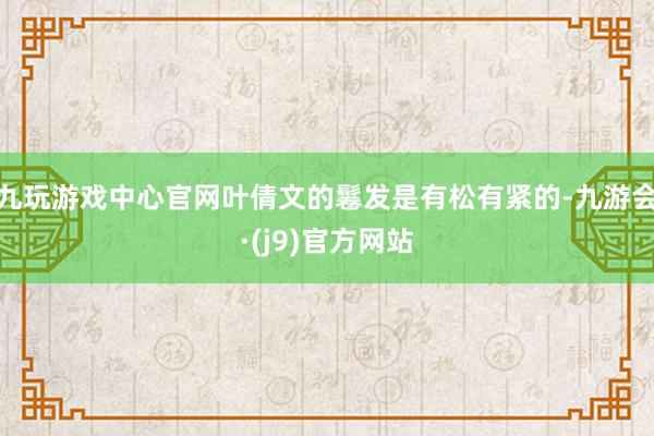九玩游戏中心官网叶倩文的鬈发是有松有紧的-九游会·(j9)官方网站