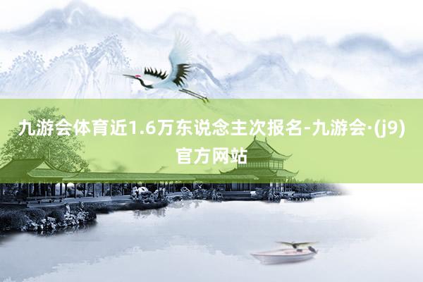 九游会体育近1.6万东说念主次报名-九游会·(j9)官方网站