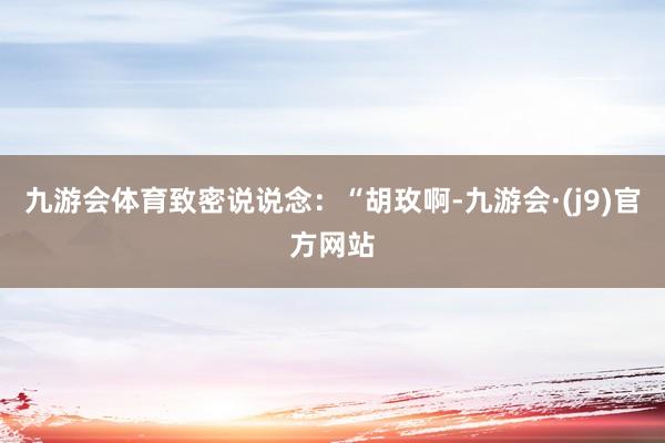 九游会体育致密说说念：“胡玫啊-九游会·(j9)官方网站