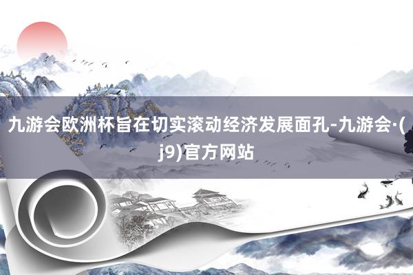 九游会欧洲杯旨在切实滚动经济发展面孔-九游会·(j9)官方网站