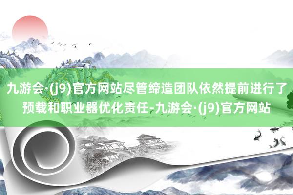 九游会·(j9)官方网站尽管缔造团队依然提前进行了预载和职业器优化责任-九游会·(j9)官方网站