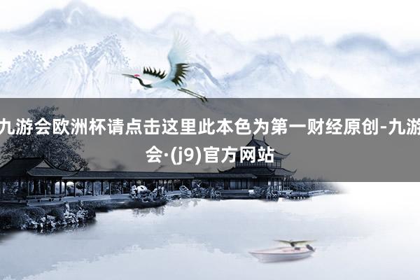 九游会欧洲杯请点击这里此本色为第一财经原创-九游会·(j9)官方网站