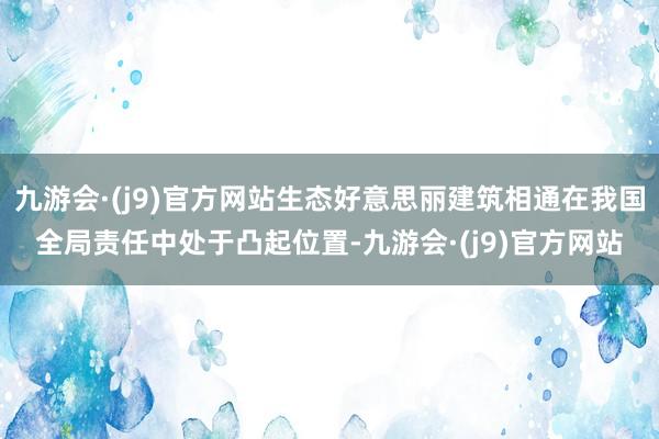 九游会·(j9)官方网站生态好意思丽建筑相通在我国全局责任中处于凸起位置-九游会·(j9)官方网站