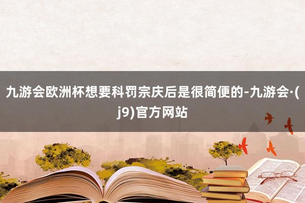 九游会欧洲杯想要科罚宗庆后是很简便的-九游会·(j9)官方网站