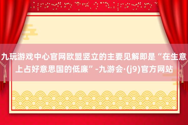 九玩游戏中心官网欧盟竖立的主要见解即是“在生意上占好意思国的低廉”-九游会·(j9)官方网站