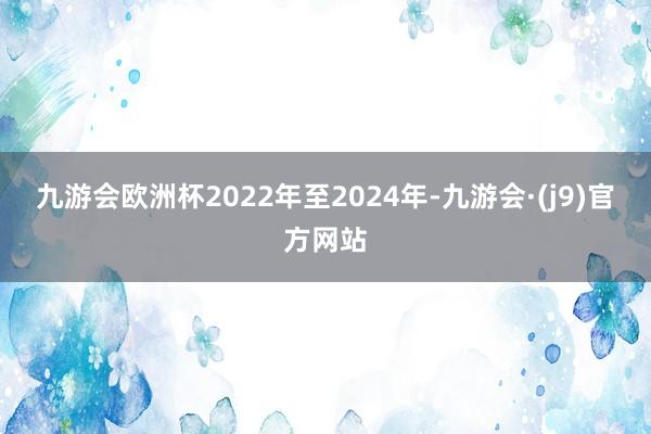 九游会欧洲杯2022年至2024年-九游会·(j9)官方网站