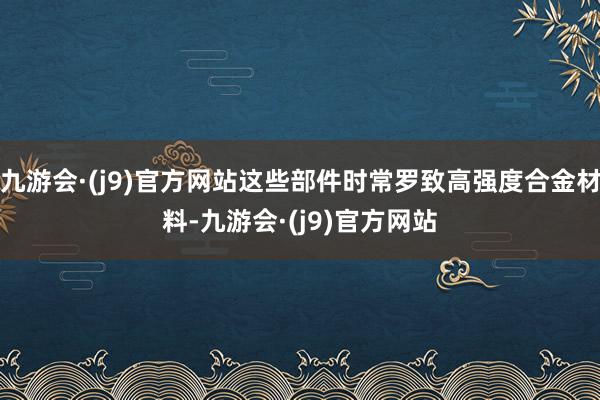 九游会·(j9)官方网站这些部件时常罗致高强度合金材料-九游会·(j9)官方网站