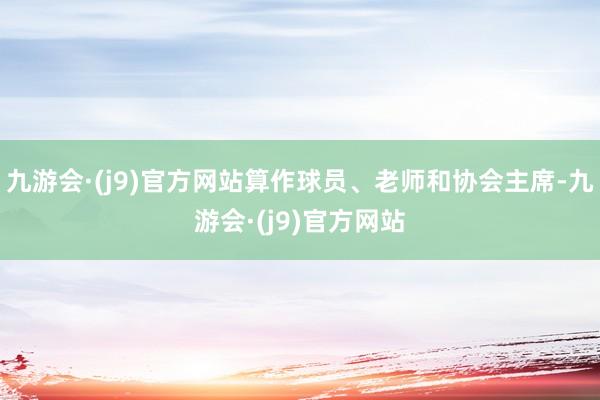 九游会·(j9)官方网站算作球员、老师和协会主席-九游会·(j9)官方网站