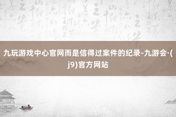 九玩游戏中心官网而是信得过案件的纪录-九游会·(j9)官方网站