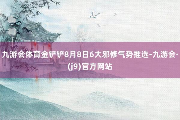 九游会体育金铲铲8月8日6大邪修气势推选-九游会·(j9)官方网站