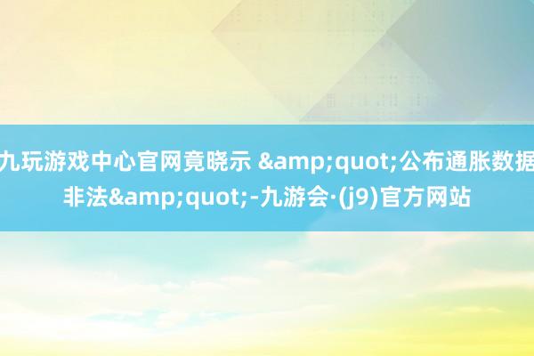 九玩游戏中心官网竟晓示 &quot;公布通胀数据非法&quot;-九游会·(j9)官方网站
