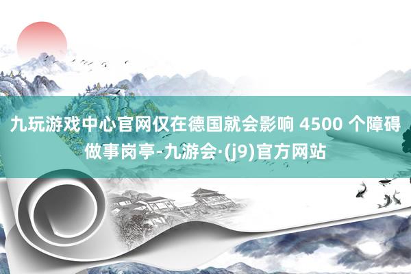 九玩游戏中心官网仅在德国就会影响 4500 个障碍做事岗亭-九游会·(j9)官方网站