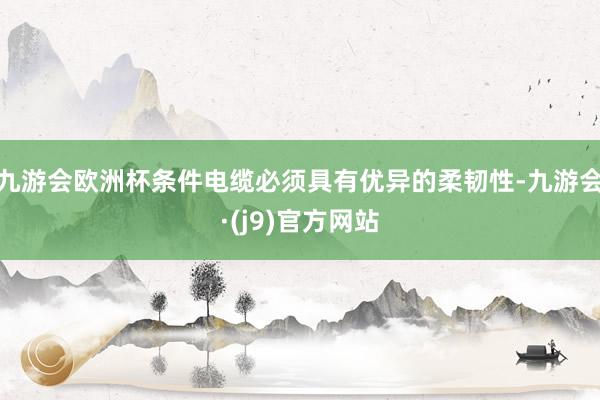 九游会欧洲杯条件电缆必须具有优异的柔韧性-九游会·(j9)官方网站
