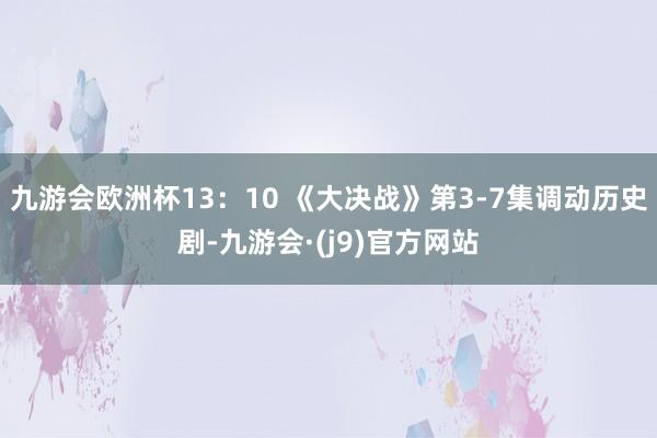 九游会欧洲杯13：10 《大决战》第3-7集调动历史剧-九游会·(j9)官方网站