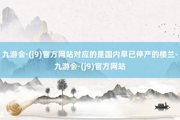九游会·(j9)官方网站对应的是国内早已停产的楼兰-九游会·(j9)官方网站