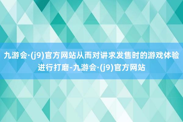 九游会·(j9)官方网站从而对讲求发售时的游戏体验进行打磨-九游会·(j9)官方网站