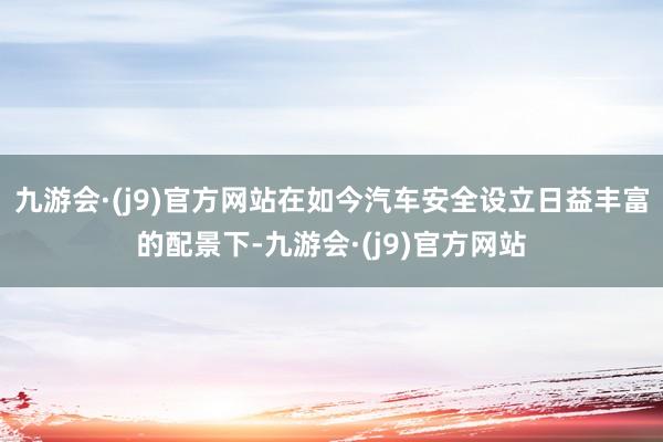 九游会·(j9)官方网站在如今汽车安全设立日益丰富的配景下-九游会·(j9)官方网站