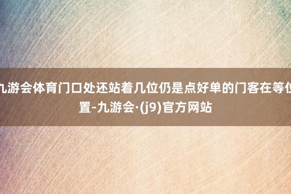 九游会体育门口处还站着几位仍是点好单的门客在等位置-九游会·(j9)官方网站