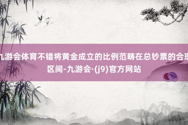 九游会体育不错将黄金成立的比例范畴在总钞票的合理区间-九游会·(j9)官方网站