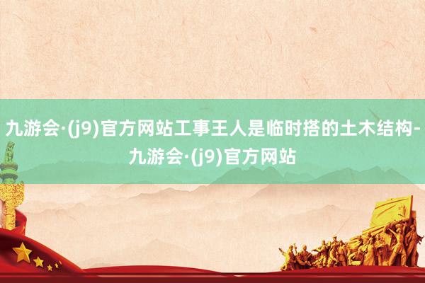 九游会·(j9)官方网站工事王人是临时搭的土木结构-九游会·(j9)官方网站