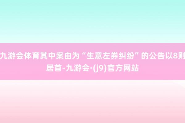 九游会体育其中案由为“生意左券纠纷”的公告以8则居首-九游会·(j9)官方网站