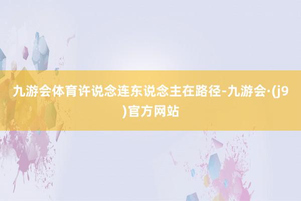 九游会体育许说念连东说念主在路径-九游会·(j9)官方网站