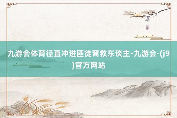 九游会体育径直冲进匪徒窝救东谈主-九游会·(j9)官方网站