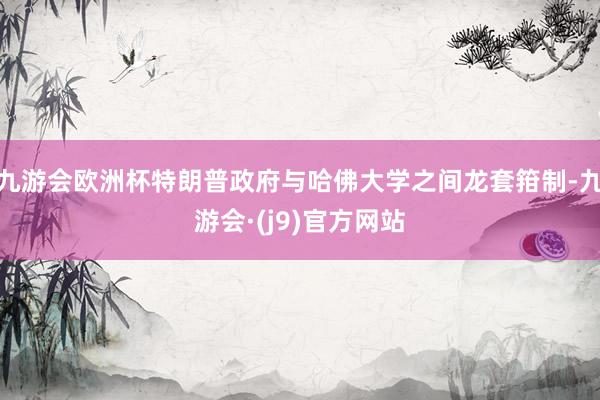 九游会欧洲杯特朗普政府与哈佛大学之间龙套箝制-九游会·(j9)官方网站
