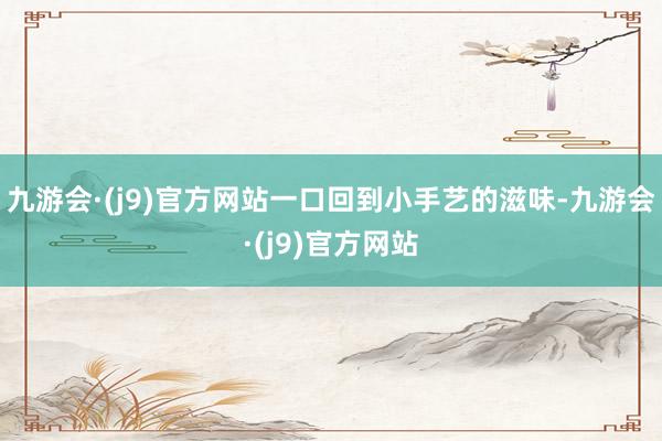 九游会·(j9)官方网站一口回到小手艺的滋味-九游会·(j9)官方网站