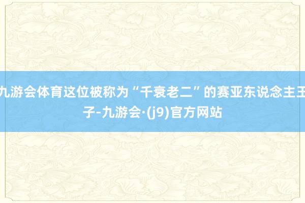 九游会体育这位被称为“千衰老二”的赛亚东说念主王子-九游会·(j9)官方网站