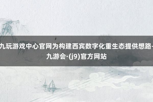 九玩游戏中心官网为构建西宾数字化重生态提供想路-九游会·(j9)官方网站