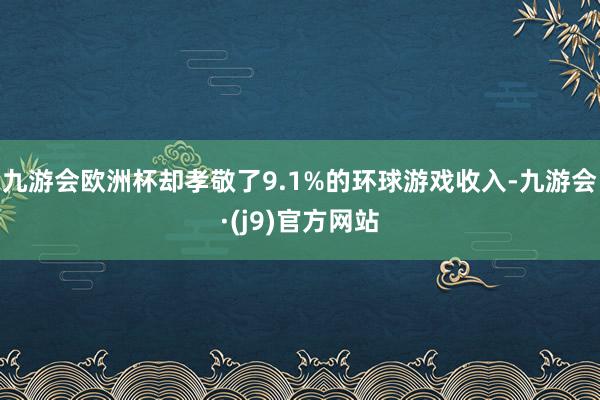 九游会欧洲杯却孝敬了9.1%的环球游戏收入-九游会·(j9)官方网站