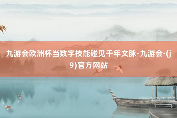 九游会欧洲杯　　当数字技能碰见千年文脉-九游会·(j9)官方网站