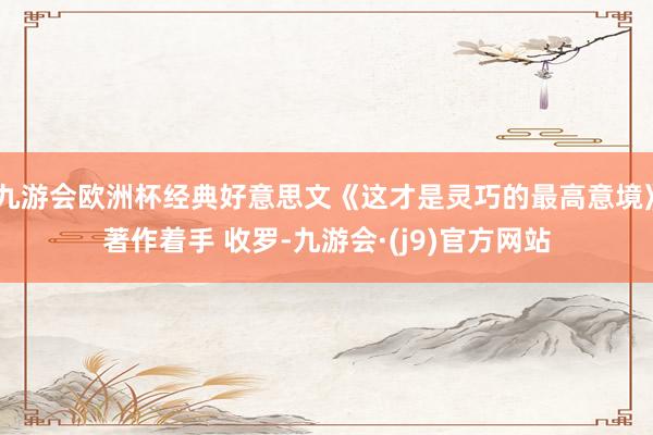 九游会欧洲杯经典好意思文《这才是灵巧的最高意境》著作着手 收罗-九游会·(j9)官方网站