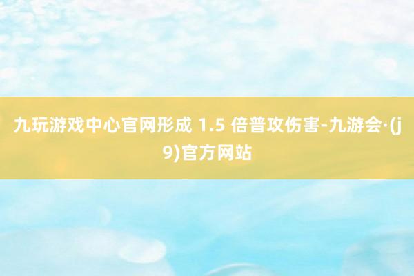 九玩游戏中心官网形成 1.5 倍普攻伤害-九游会·(j9)官方网站