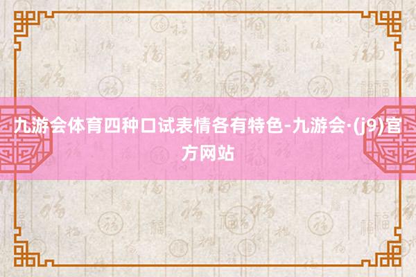 九游会体育四种口试表情各有特色-九游会·(j9)官方网站
