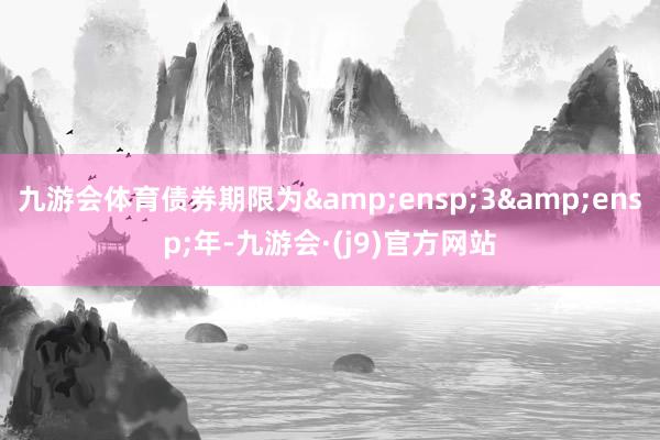 九游会体育债券期限为 3 年-九游会·(j9)官方网站
