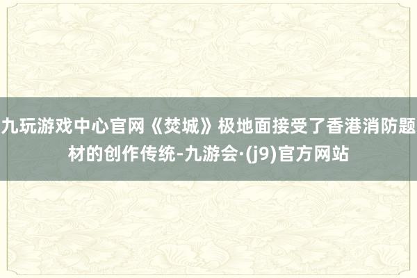 九玩游戏中心官网《焚城》极地面接受了香港消防题材的创作传统-九游会·(j9)官方网站
