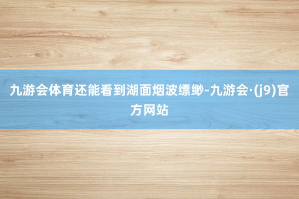 九游会体育还能看到湖面烟波缥缈-九游会·(j9)官方网站
